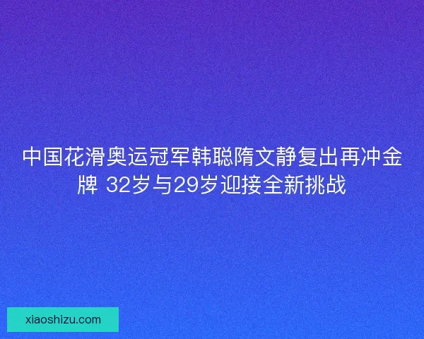 中国花滑奥运冠军韩聪隋文静复出再冲金牌 32岁与29岁迎接全新挑战