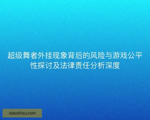 超级舞者外挂现象背后的风险与游戏公平性探讨及法律责任分析深度