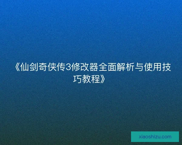 《仙剑奇侠传3修改器全面解析与使用技巧教程》