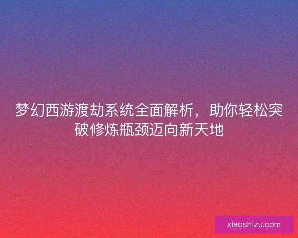梦幻西游渡劫系统全面解析,助你轻松突破修炼瓶颈迈向新天地 梦幻西游渡劫系统全面解析,助你轻松突破修炼瓶颈迈向新天地