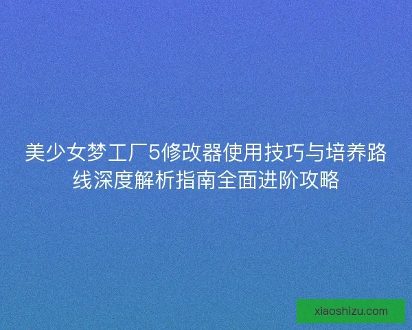 美少女梦工厂5修改器使用技巧与培养路线深度解析指南全面进阶攻略