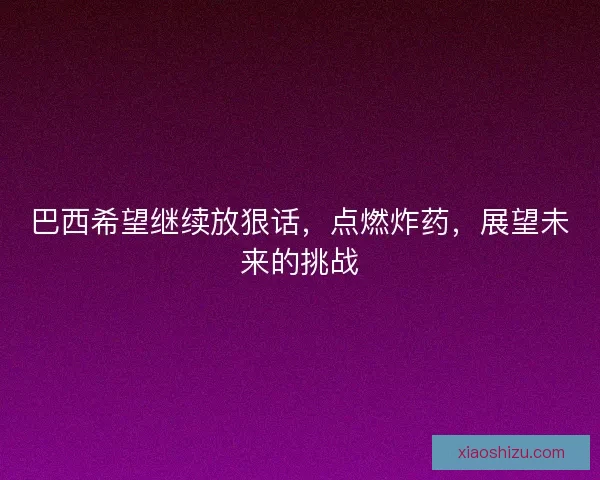 巴西希望继续放狠话，点燃炸药，展望未来的挑战