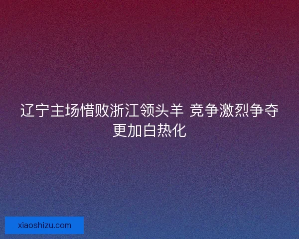 辽宁主场惜败浙江领头羊 竞争激烈争夺更加白热化