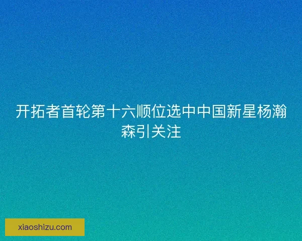 开拓者首轮第十六顺位选中中国新星杨瀚森引关注