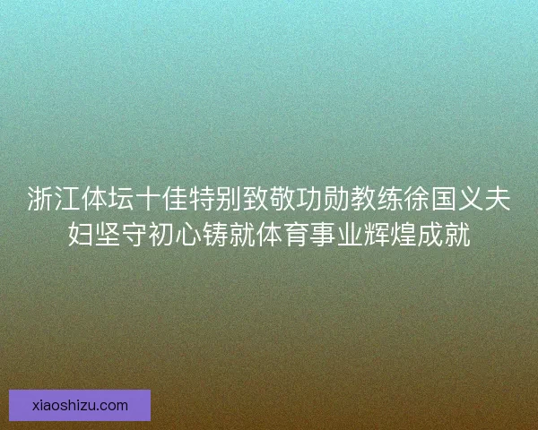 浙江体坛十佳特别致敬功勋教练徐国义夫妇坚守初心铸就体育事业辉煌成就