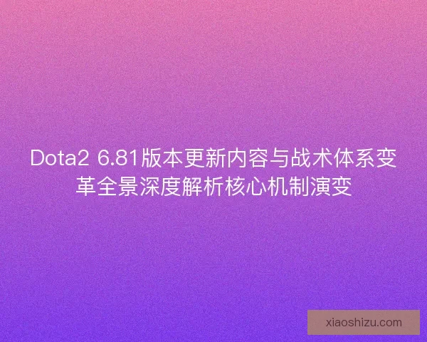 Dota2 6.81版本更新内容与战术体系变革全景深度解析核心机制演变