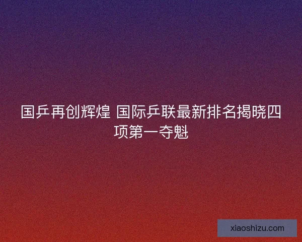 国乒再创辉煌 国际乒联最新排名揭晓四项第一夺魁