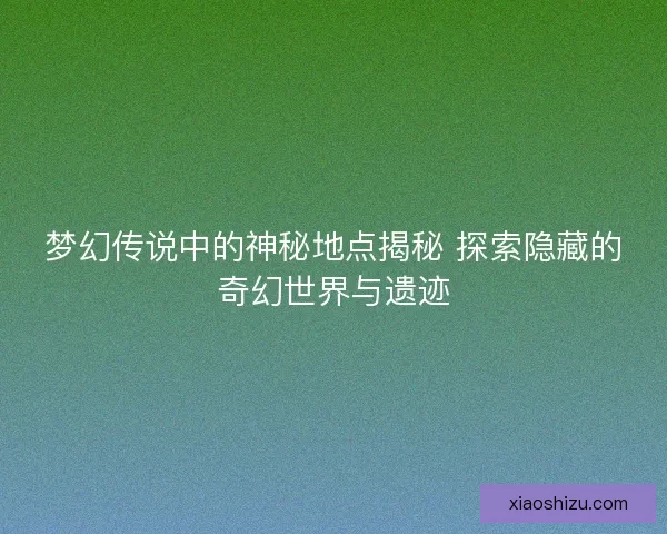梦幻传说中的神秘地点揭秘 探索隐藏的奇幻世界与遗迹