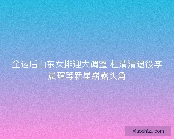 全运后山东女排迎大调整 杜清清退役李晨瑄等新星崭露头角