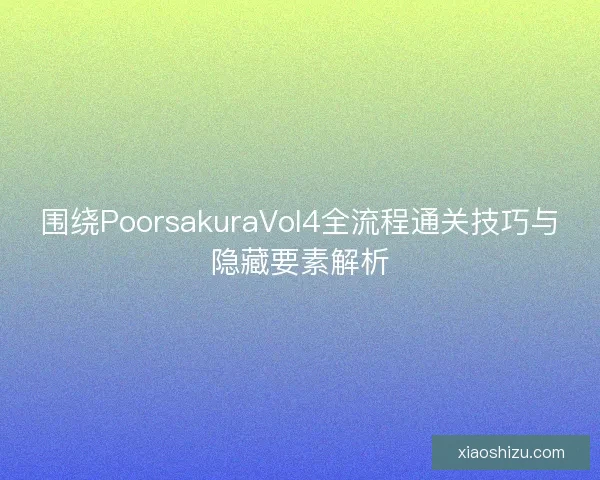 围绕PoorsakuraVol4全流程通关技巧与隐藏要素解析