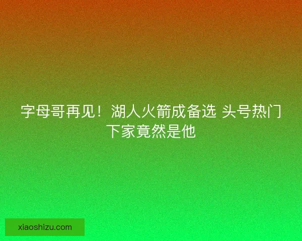字母哥再见！湖人火箭成备选 头号热门下家竟然是他