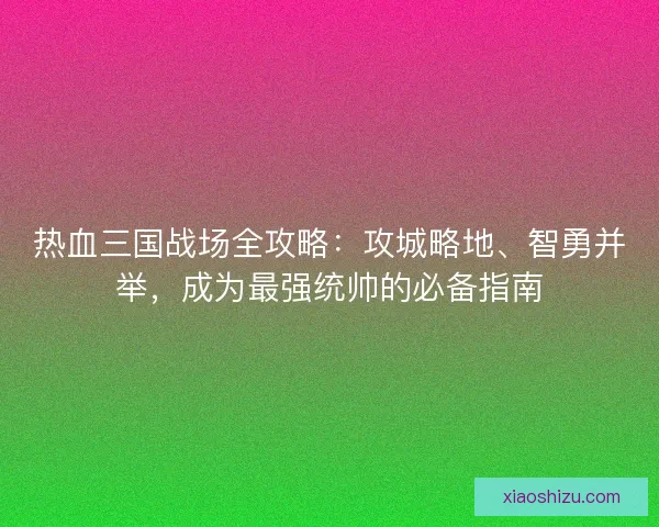 热血三国战场全攻略：攻城略地、智勇并举，成为最强统帅的必备指南