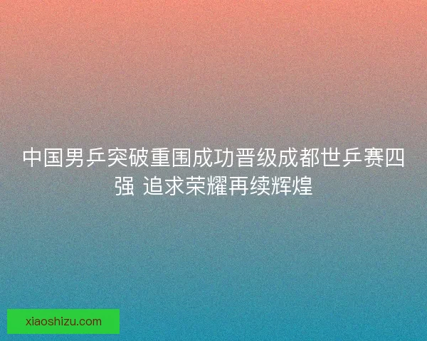 中国男乒突破重围成功晋级成都世乒赛四强 追求荣耀再续辉煌 中国男乒突破重围成功晋级成都世乒赛四强 追求荣耀再续辉煌