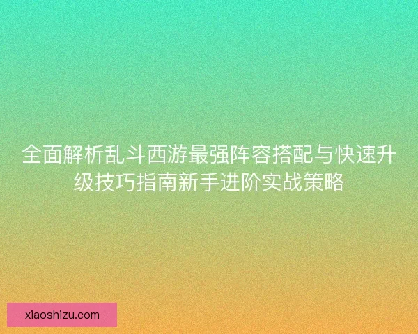 全面解析乱斗西游最强阵容搭配与快速升级技巧指南新手进阶实战策略 全面解析乱斗西游最强阵容搭配与快速升级技巧指南新手进阶实战策略