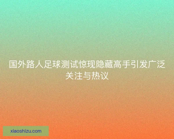 国外路人足球测试惊现隐藏高手引发广泛关注与热议 国外路人足球测试惊现隐藏高手引发广泛关注与热议