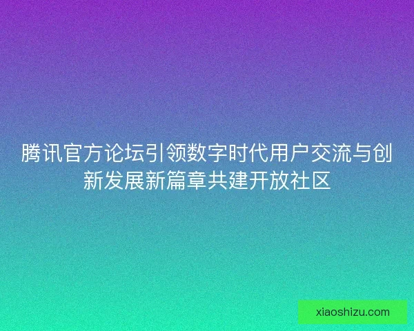 腾讯官方论坛引领数字时代用户交流与创新发展新篇章共建开放社区 腾讯官方论坛引领数字时代用户交流与创新发展新篇章共建开放社区