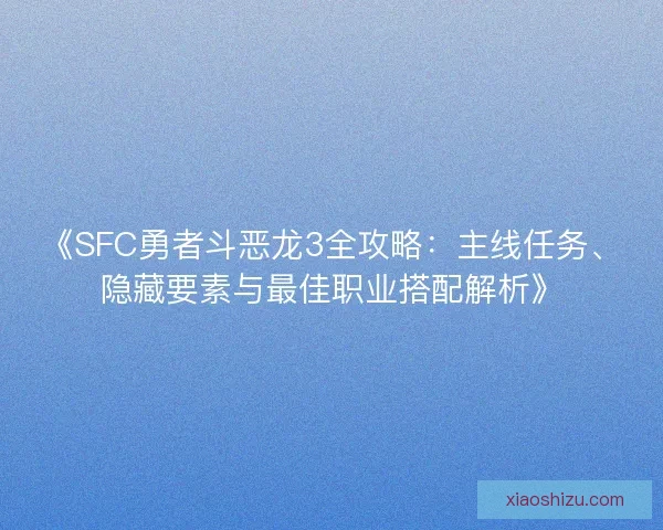 《SFC勇者斗恶龙3全攻略:主线任务、隐藏要素与最佳职业搭配解析》 《SFC勇者斗恶龙3全攻略:主线任务、隐藏要素与最佳职业搭配解析》