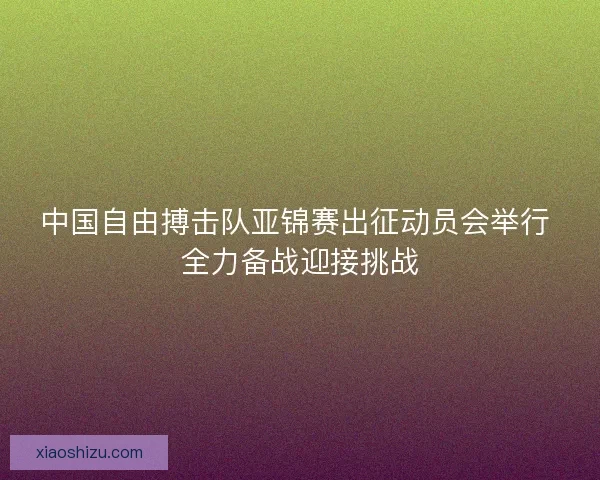 中国自由搏击队亚锦赛出征动员会举行 全力备战迎接挑战