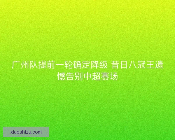 广州队提前一轮确定降级 昔日八冠王遗憾告别中超赛场