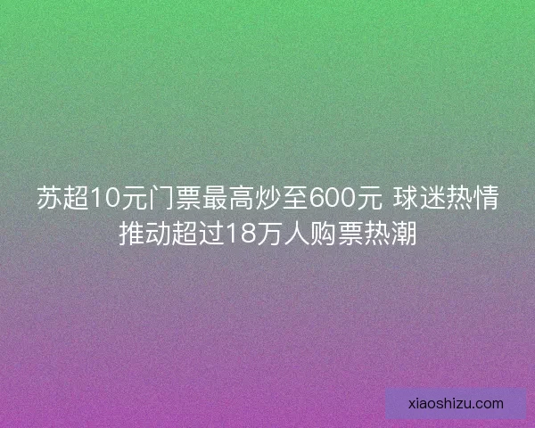 苏超10元门票最高炒至600元 球迷热情推动超过18万人购票热潮