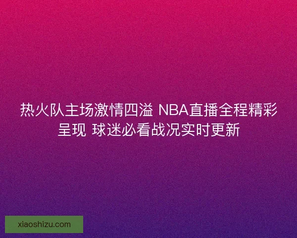 热火队主场激情四溢 NBA直播全程精彩呈现 球迷必看战况实时更新