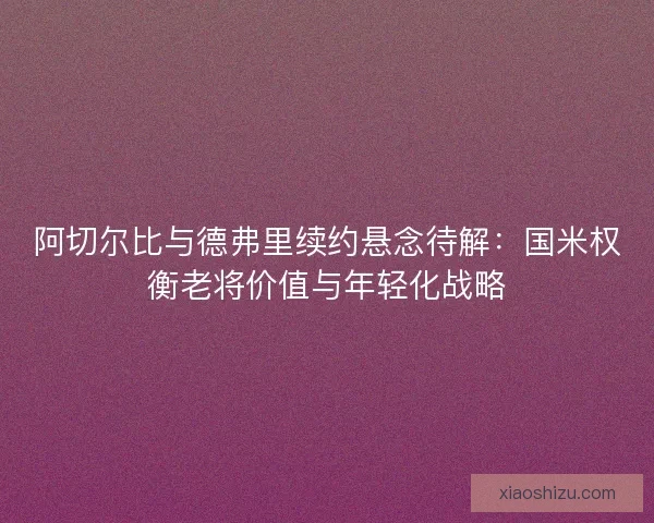 阿切尔比与德弗里续约悬念待解：国米权衡老将价值与年轻化战略