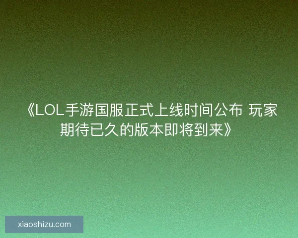 《LOL手游国服正式上线时间公布 玩家期待已久的版本即将到来》