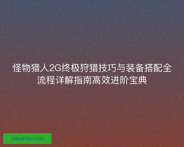 怪物猎人2G终极狩猎技巧与装备搭配全流程详解指南高效进阶宝典